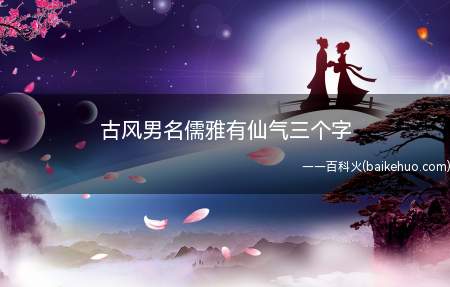 古风男名儒雅有仙气三个字（儒雅有仙气的三个字的古风男名有哪些）