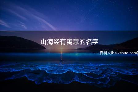 山海经有寓意的名字（山海经有寓意的名字有哪些一起来看看吧!）