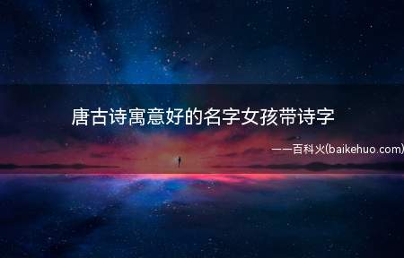 唐古诗寓意好的名字女孩带诗字（唐古诗寓意好的女孩名字）
