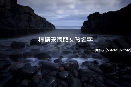 根据宋词取女孩名字(根据宋词取女孩名字有哪些)