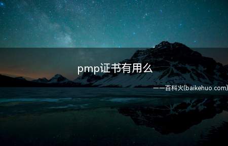 pmp证书有用么(拓展:pmp认证报名条件有什么)