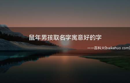 鼠年男孩取名字寓意好的字（适合鼠年男孩取名字寓意好的字有哪些）