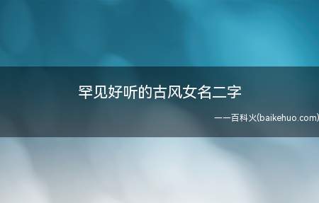 罕见好听的古风女名二字(罕见好听的古风二字女名有哪些)
