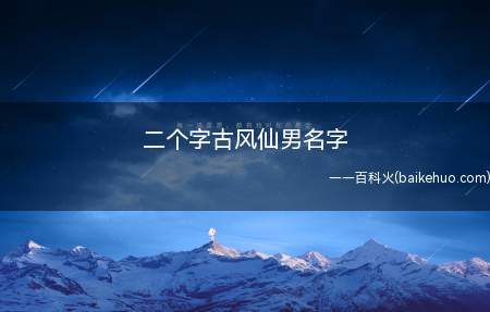 二个字古风仙男名字(二个字古风仙男名字有哪些)