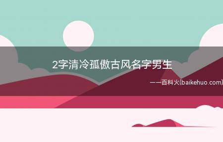2字清冷孤傲古风名字男生(清冷孤傲的古风男生名字推荐)
