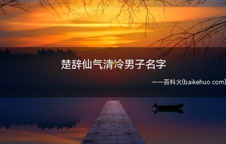 楚辞仙气清冷男子名字(出自楚辞的仙气清冷男子名字有哪些一起看看吧!)