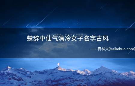 楚辞中仙气清冷女子名字古风(楚辞中仙气清冷女子古风名字)