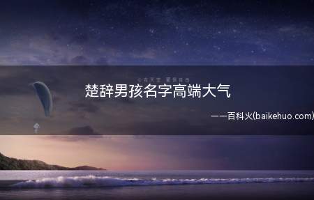 楚辞男孩名字高端大气(根据楚辞起出来的高端大气的男孩名字有哪些)