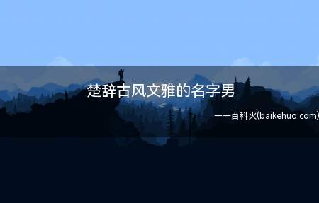 楚辞古风文雅的名字男(楚辞古风文雅的男名字有哪些)