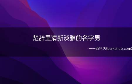 楚辞里清新淡雅的名字男(楚辞里清新淡雅的男孩名字有哪些)