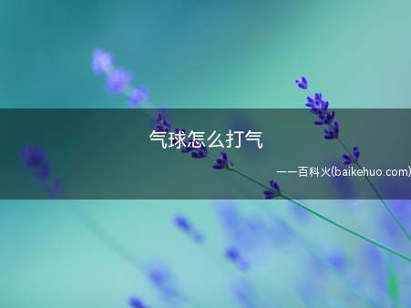 气球怎么打气(气球怎么打气的具体操作步骤)