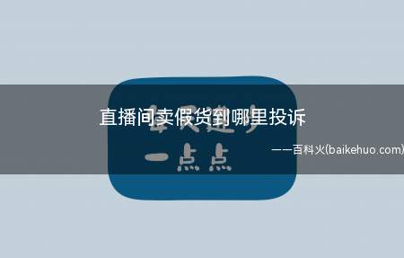 直播间卖假货到哪里投诉(直播间卖假货到投诉直播带货遭遇假货)