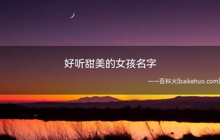 好听甜美的女孩名字(好听甜美的女孩名字大全)