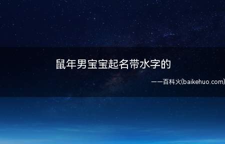 鼠年男宝宝起名带水字的(鼠年男宝宝起带水字的名字怎么取一起学习一下吧!)