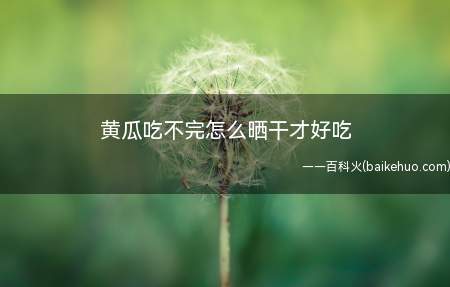 黄瓜吃不完怎么晒干才好吃(黄瓜吃不完怎么晒干才好吃的具体操作步骤)
