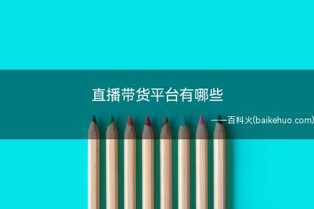 直播带货平台有哪些(直播带货有哪些平台下面带带大家了解一下)