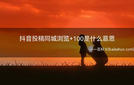 抖音投稿同城浏览+100是什么意思(抖音投稿同城浏览 100是什么意思)