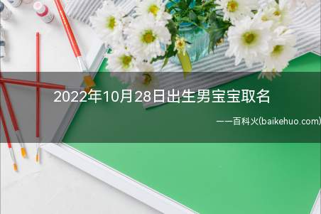 2022年10月28日出生男宝宝取名(2022年10月28日出生男宝宝取名技巧)