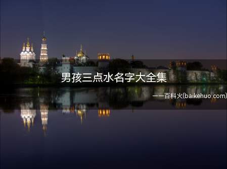 男孩三点水名字大全集(如何给男孩取一个三点水的名字)