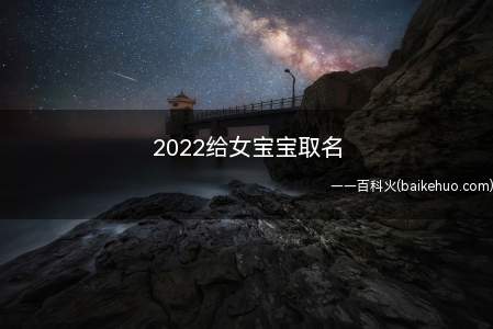 2022给女宝宝取名(2022年怎么给女宝宝一起来看看吧!)