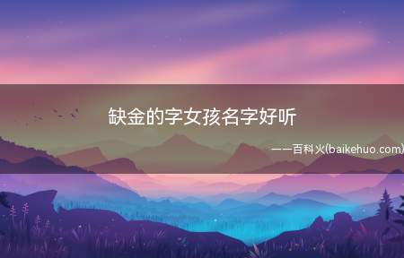 缺金的字女孩名字好听(缺金的字、女孩名字大全)