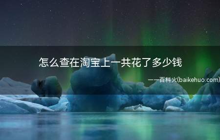 怎么查在淘宝上一共花了多少钱(淘宝查看花了多少钱的方法)