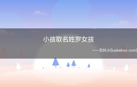 小孩取名姓罗女孩（罗姓女孩应该取什么样的名字才契合了）