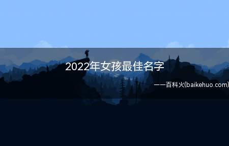 2022年女孩最佳名字(2022年女孩起名小技巧)