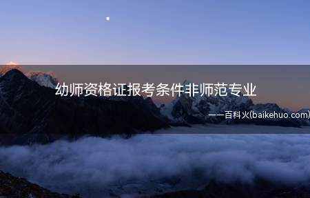 幼师资格证报考条件非师范专业(非师范专业报考幼师资格证需要的条件)