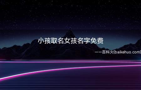 小孩取名女孩名字免费(适合女孩的名字有哪些)