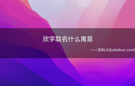 欣字取名什么寓意(欣字取名什么寓意一起来看看吧!)