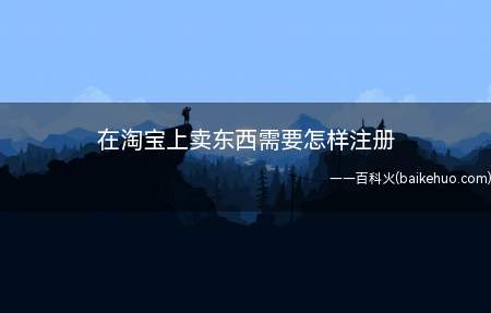 在淘宝上卖东西需要怎样注册