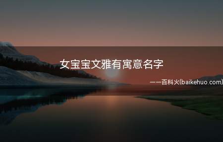 女宝宝文雅有寓意名字(适合女宝宝且文雅有寓意的名字)