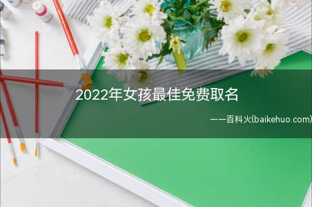 2022年女孩最佳免费取名(2022年女孩最佳免费取名有哪些)