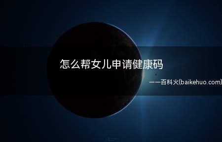 怎么帮女儿申请健康码(健康码小程序怎么申请)