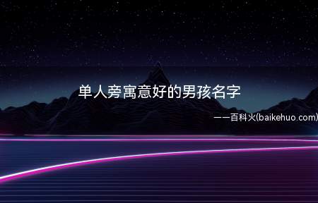 单人旁寓意好的男孩名字(单人旁寓意好的男孩名字大全)