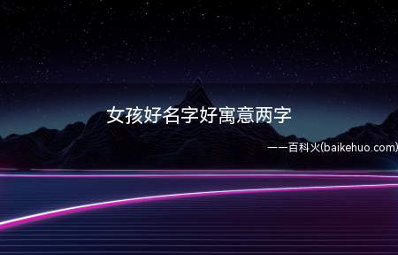 女孩好名字好寓意两字（寓意好的女孩名字有哪些）