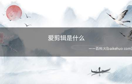 爱剪辑是什么(爱剪辑是什么有哪些免费视频剪辑软件)
