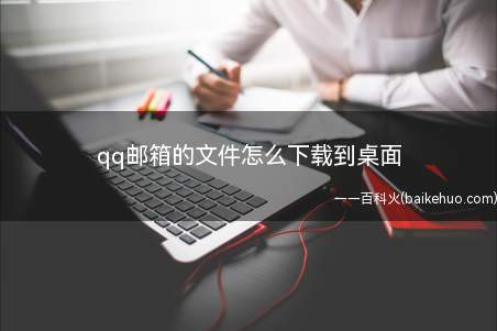 qq邮箱的文件怎么下载到桌面(把qq邮箱的文件下载到桌面的方法)