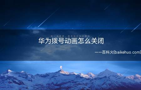 华为拨号动画怎么关闭(华为拨号动画怎么关闭的具体操作步骤)