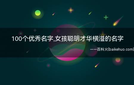 100个优秀名字,女孩聪明才华横溢的名字(100个优秀名字,女孩聪明才华横溢的名字推荐)