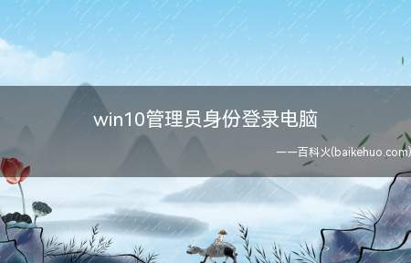 win10管理员身份登录电脑(win10管理员身份登录电脑的操作步骤)