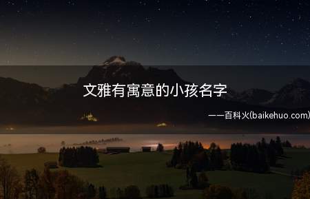 文雅有寓意的小孩名字(文雅有寓意的小孩名字大全)