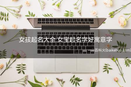 女孩起名大全:女宝起名字好寓意字(适合女孩取名字且寓意好的字有哪些)