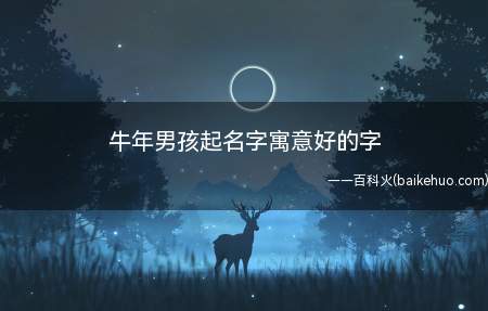 牛年男孩起名字寓意好的字(牛年男孩起名字寓意好的字有哪些)