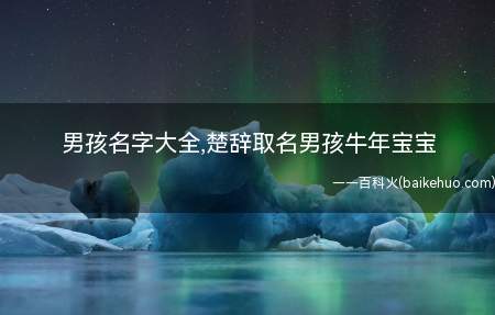 男孩名字大全,楚辞取名男孩牛年宝宝(楚辞中适合给男牛宝宝取的名字有哪些)