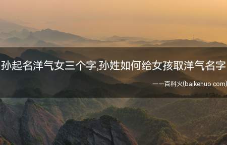 孙起名洋气女三个字,孙姓如何给女孩取洋气名字