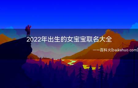 2022年出生的女宝宝取名大全(2022年出生的女宝宝取名技巧)