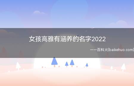 女孩高雅有涵养的名字2022(如何为2022年出生的女孩起一个高雅有涵养的名字)