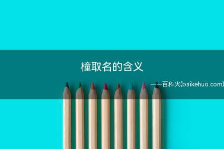 橦取名的含义(将橦字用于取名有什么含义)